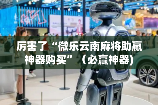 厉害了“微乐云南麻将助赢神器购买”（必赢神器)