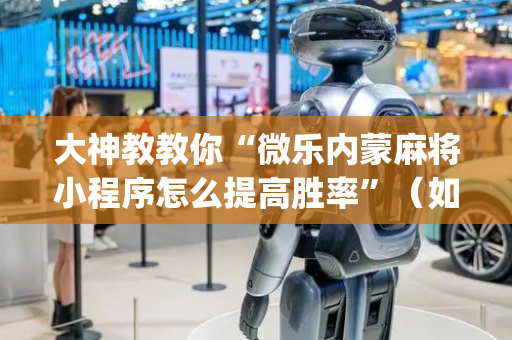 大神教教你“微乐内蒙麻将小程序怎么提高胜率”（如何提高胜率)