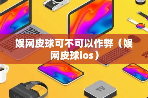 娱网皮球可不可以作弊（娱网皮球ios）