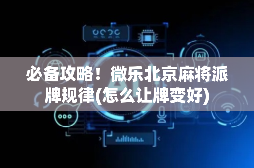 必备攻略！微乐北京麻将派牌规律(怎么让牌变好)