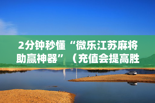 2分钟秒懂“微乐江苏麻将助赢神器”（充值会提高胜率么)