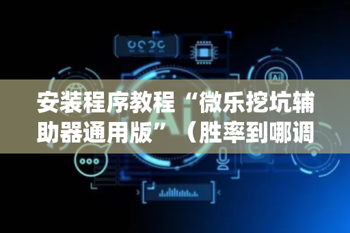 安装程序教程“微乐挖坑辅助器通用版”（胜率到哪调)