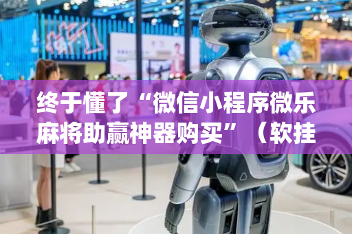 终于懂了“微信小程序微乐麻将助赢神器购买”（软挂神器)
