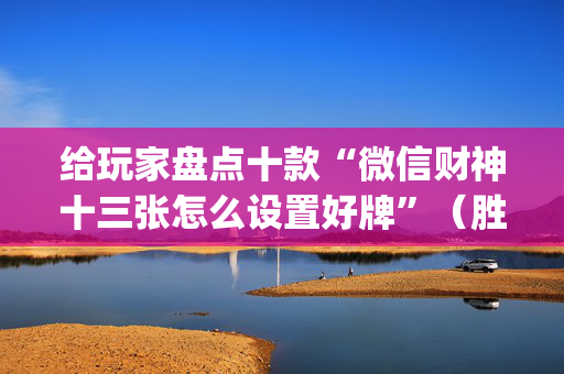 给玩家盘点十款“微信财神十三张怎么设置好牌”（胜率到哪调)