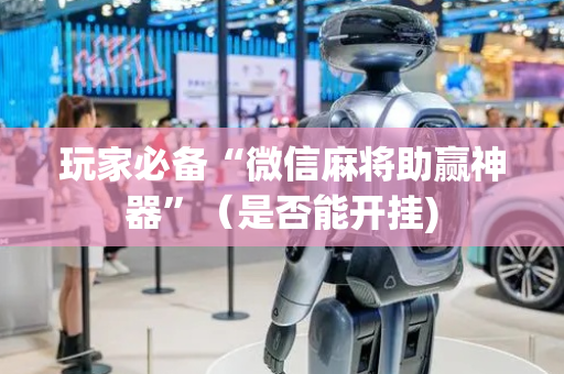 玩家必备“微信麻将助赢神器”（是否能开挂)