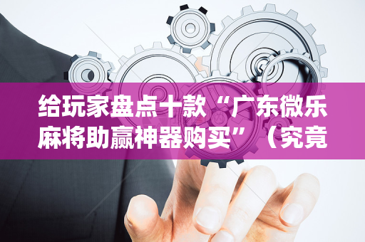 给玩家盘点十款“广东微乐麻将助赢神器购买”（究竟是不是有挂)