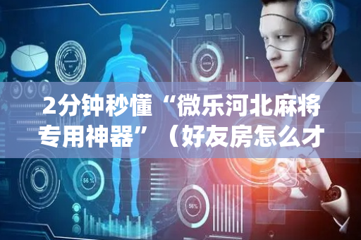 2分钟秒懂“微乐河北麻将专用神器”（好友房怎么才能赢)