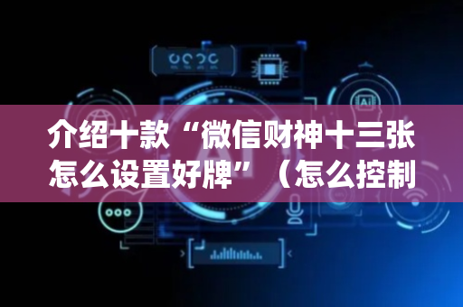 介绍十款“微信财神十三张怎么设置好牌”（怎么控制输赢)