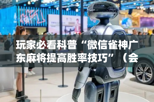 玩家必看科普“微信雀神广东麻将提高胜率技巧”（会员会提高胜率吗)