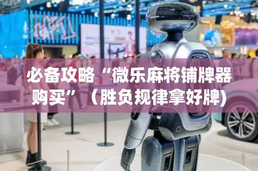 必备攻略“微乐麻将铺牌器购买”（胜负规律拿好牌)