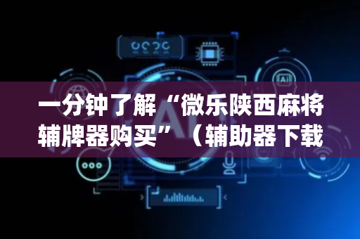 一分钟了解“微乐陕西麻将辅牌器购买”（辅助器下载)