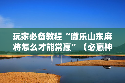 玩家必备教程“微乐山东麻将怎么才能常赢”（必赢神器免费安装)