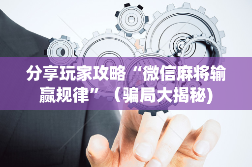 分享玩家攻略“微信麻将输赢规律”（骗局大揭秘)