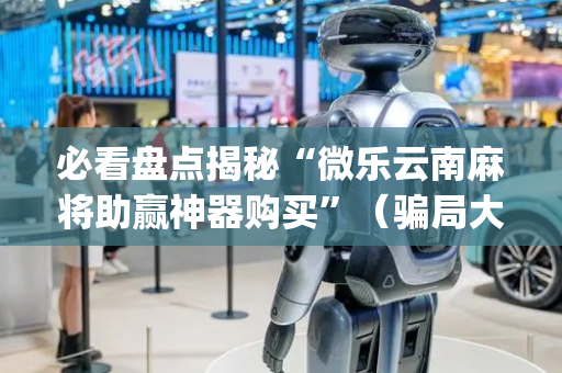 必看盘点揭秘“微乐云南麻将助赢神器购买”（骗局大揭秘)