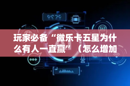 玩家必备“微乐卡五星为什么有人一直赢”（怎么增加胜率)
