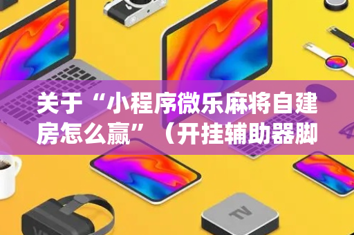 关于“小程序微乐麻将自建房怎么赢”（开挂辅助器脚本)