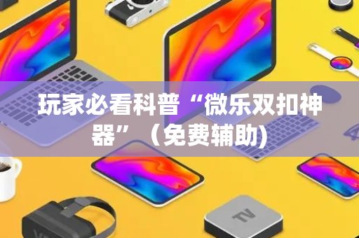 玩家必看科普“微乐双扣神器”（免费辅助)