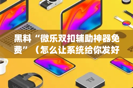 黑料“微乐双扣辅助神器免费”（怎么让系统给你发好牌)