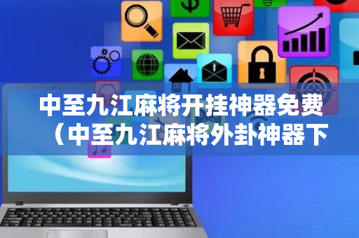 中至九江麻将开挂神器免费（中至九江麻将外卦神器下载安装）