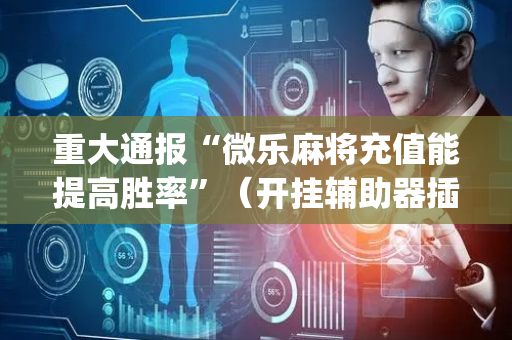 重大通报“微乐麻将充值能提高胜率”（开挂辅助器插件)