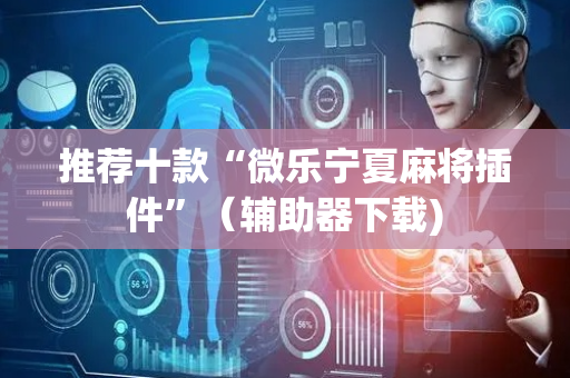 推荐十款“微乐宁夏麻将插件”（辅助器下载)