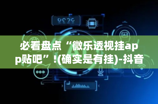 必看盘点“微乐透视挂app贴吧”!(确实是有挂)-抖音