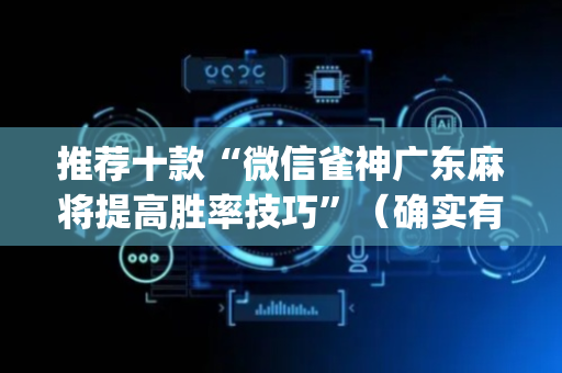 推荐十款“微信雀神广东麻将提高胜率技巧”（确实有插件吗)