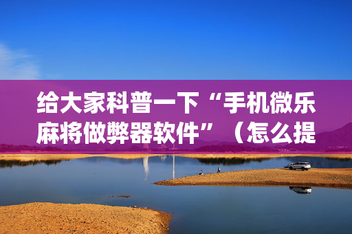 给大家科普一下“手机微乐麻将做弊器软件”（怎么提高胜率)