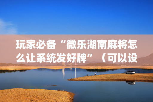 玩家必备“微乐湖南麻将怎么让系统发好牌”（可以设置输赢吗)