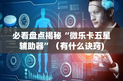 必看盘点揭秘“微乐卡五星辅助器”（有什么诀窍)