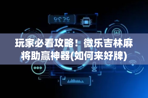 玩家必看攻略！微乐吉林麻将助赢神器(如何来好牌)