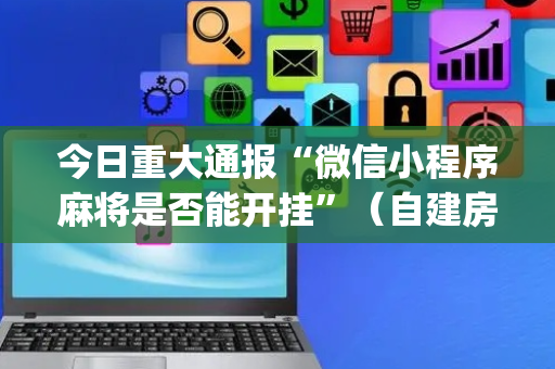 今日重大通报“微信小程序麻将是否能开挂”（自建房怎么赢)