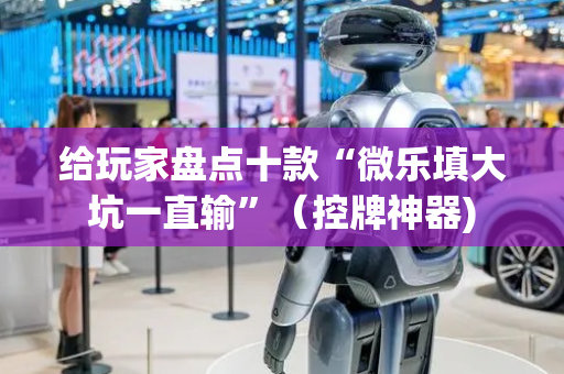 给玩家盘点十款“微乐填大坑一直输”（控牌神器)