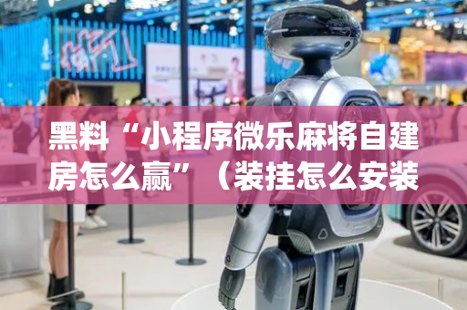 黑料“小程序微乐麻将自建房怎么赢”（装挂怎么安装)