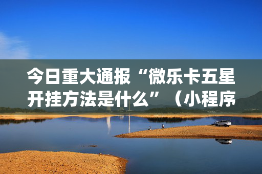 今日重大通报“微乐卡五星开挂方法是什么”（小程序怎么才会赢)