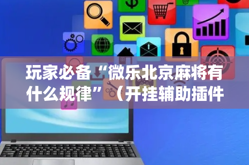玩家必备“微乐北京麻将有什么规律”（开挂辅助插件)