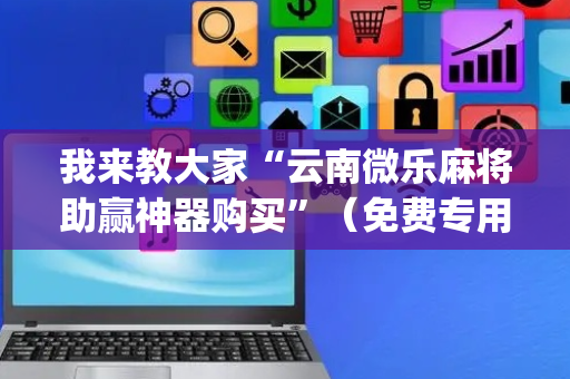 我来教大家“云南微乐麻将助赢神器购买”（免费专用神器)