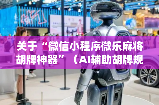 关于“微信小程序微乐麻将胡牌神器”（AI辅助胡牌规则)