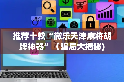 推荐十款“微乐天津麻将胡牌神器”（骗局大揭秘)