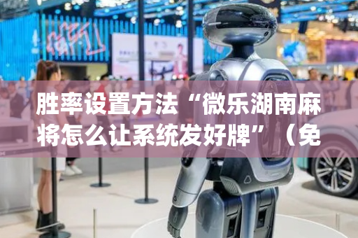 胜率设置方法“微乐湖南麻将怎么让系统发好牌”（免费专用神器)