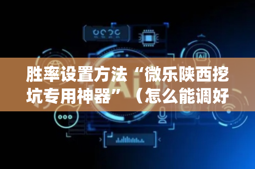 胜率设置方法“微乐陕西挖坑专用神器”（怎么能调好牌)