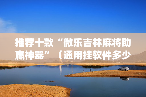 推荐十款“微乐吉林麻将助赢神器”（通用挂软件多少钱)