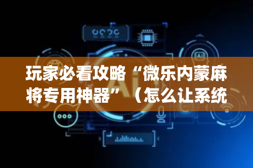 玩家必看攻略“微乐内蒙麻将专用神器”（怎么让系统给你发好牌)