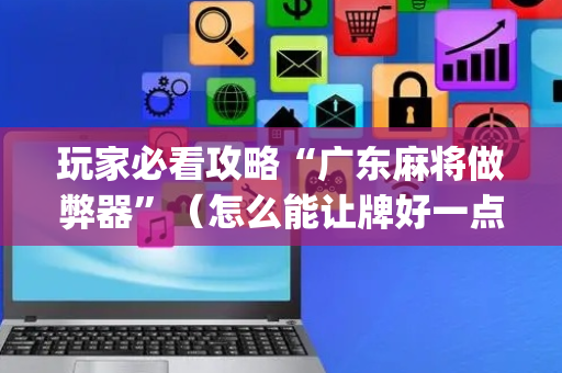 玩家必看攻略“广东麻将做弊器”（怎么能让牌好一点)