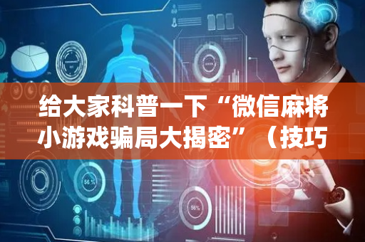 给大家科普一下“微信麻将小游戏骗局大揭密”（技巧和打好牌方法)