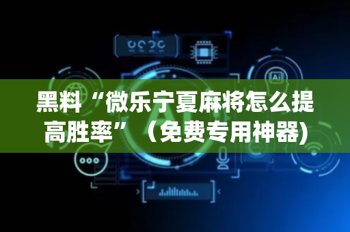 黑料“微乐宁夏麻将怎么提高胜率”（免费专用神器)