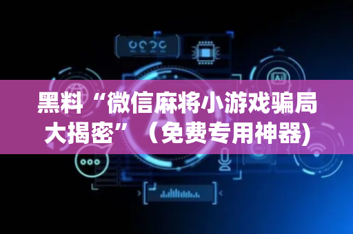 黑料“微信麻将小游戏骗局大揭密”（免费专用神器)