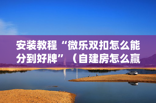 安装教程“微乐双扣怎么能分到好牌”（自建房怎么赢)