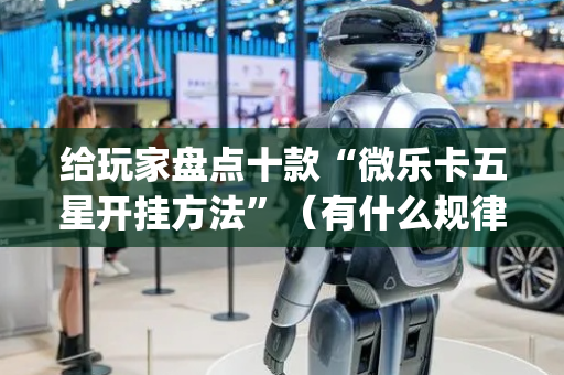 给玩家盘点十款“微乐卡五星开挂方法”（有什么规律)