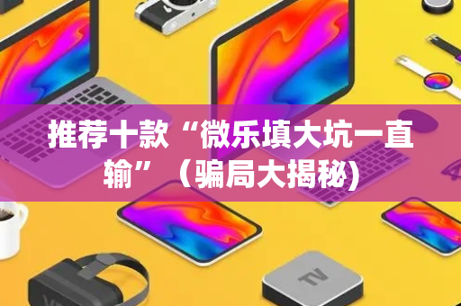 推荐十款“微乐填大坑一直输”（骗局大揭秘)